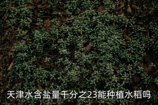 天津水含鹽量千分之23能種植水稻嗎