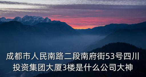 成都市人民南路二段南府街53號四川投資集團大廈3樓是什么公司大神