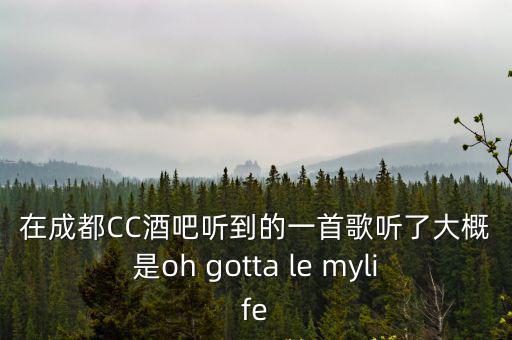 在成都CC酒吧聽到的一首歌聽了大概是oh gotta le mylife
