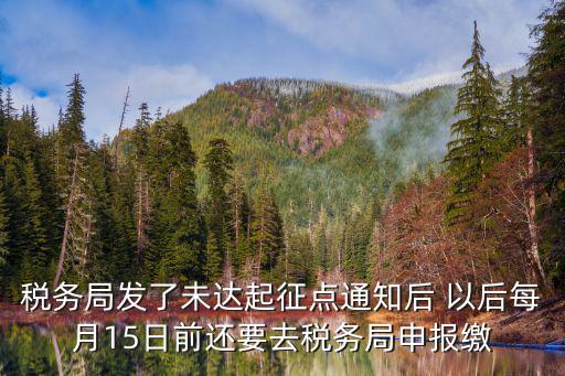 稅務局發了未達起征點通知后 以后每月15日前還要去稅務局申報繳