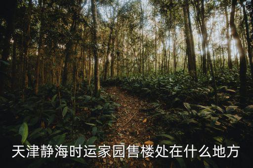 天津市靜海縣時代家園，天津靜海時運家園售樓處在什么地方