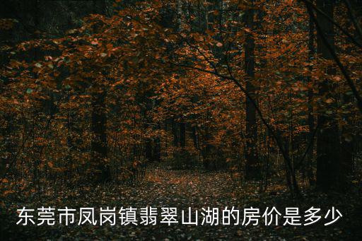 廣東東莞鳳崗的房價的，東莞市鳳崗鎮翡翠山湖的房價是多少