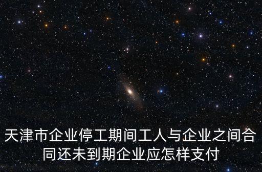 天津市企業停工期間工人與企業之間合同還未到期企業應怎樣支付