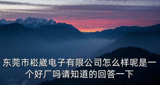 東莞崧崴電子科技有限公司西區，東莞市崧崴電子有限公司怎么樣呢是一個好廠嗎請知道的回答一下