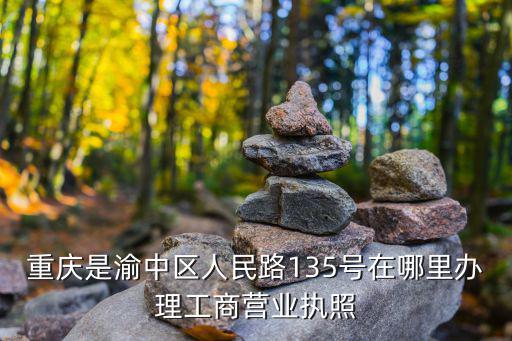 重慶是渝中區(qū)人民路135號在哪里辦理工商營業(yè)執(zhí)照