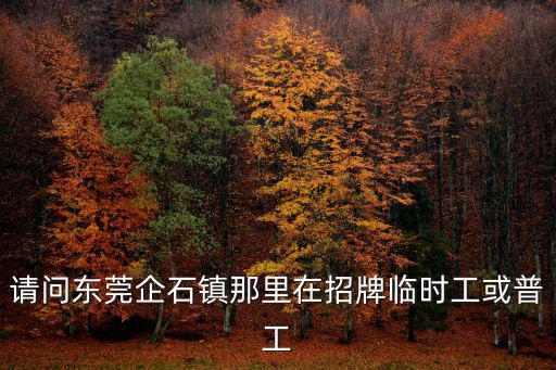 請問東莞企石鎮(zhèn)那里在招牌臨時(shí)工或普工