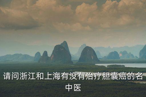 請問浙江和上海有沒有治療膽囊癌的名中醫