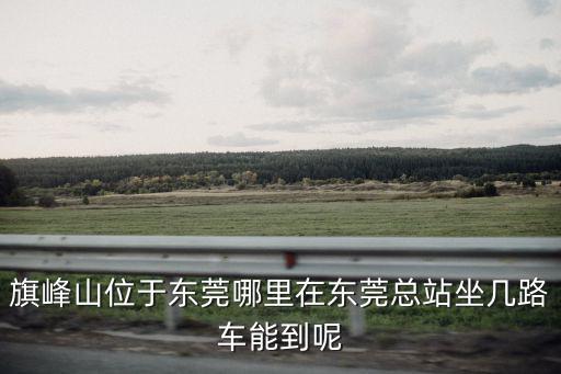 旗峰山位于東莞哪里在東莞總站坐幾路車能到呢
