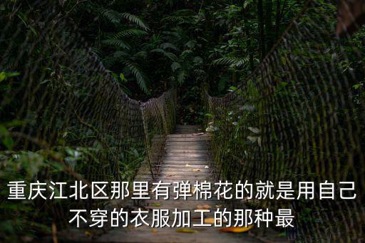 重慶江北區那里有彈棉花的就是用自己不穿的衣服加工的那種最