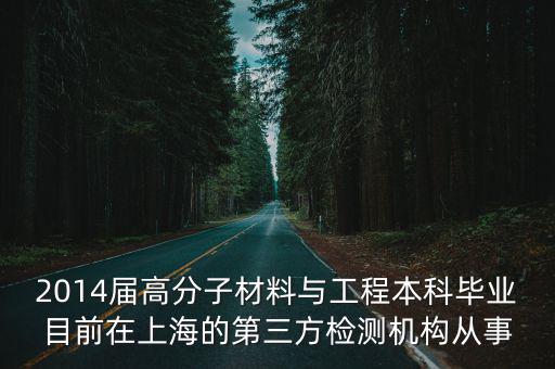 2014屆高分子材料與工程本科畢業(yè)目前在上海的第三方檢測(cè)機(jī)構(gòu)從事