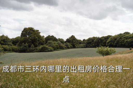 成都市北門三環內的租房價格，成都市三環內哪里的出租房價格合理一點