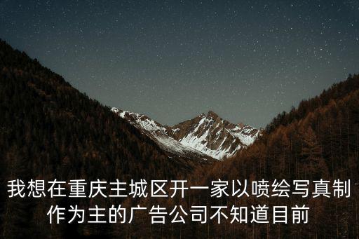 我想在重慶主城區開一家以噴繪寫真制作為主的廣告公司不知道目前