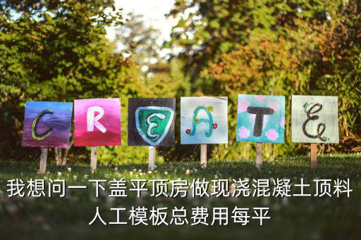 我想問一下蓋平頂房做現(xiàn)澆混凝土頂料人工模板總費(fèi)用每平