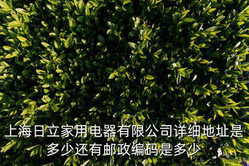 上海日立家用電器有限公司詳細地址是多少還有郵政編碼是多少