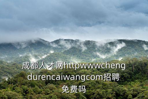 成都人才網httpwwwchengdurencaiwangcom招聘免費嗎