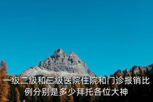 一級二級和三級醫院住院和門診報銷比例分別是多少拜托各位大神