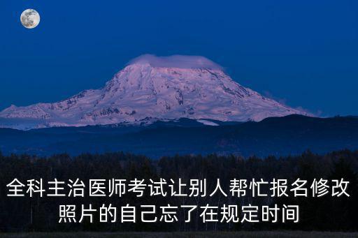 全科主治醫師考試讓別人幫忙報名修改照片的自己忘了在規定時間