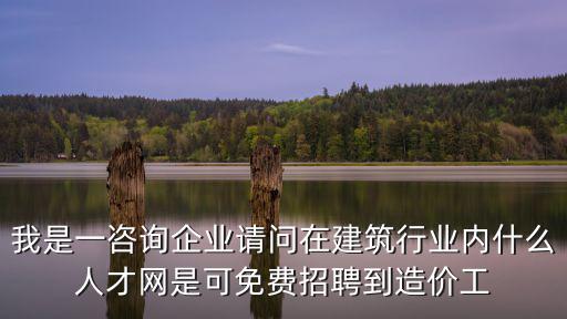 我是一咨詢企業請問在建筑行業內什么人才網是可免費招聘到造價工