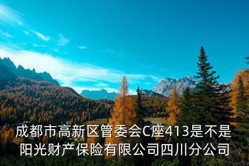 成都市高新區管委會C座413是不是陽光財產保險有限公司四川分公司