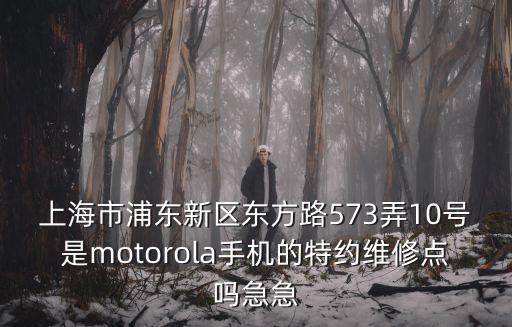 上海市浦東新區東方路573弄10號是motorola手機的特約維修點嗎急急