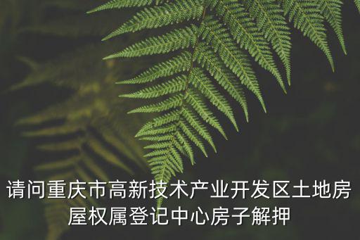請(qǐng)問(wèn)重慶市高新技術(shù)產(chǎn)業(yè)開發(fā)區(qū)土地房屋權(quán)屬登記中心房子解押