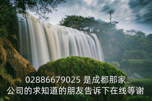 02886679025 是成都那家公司的求知道的朋友告訴下在線等謝