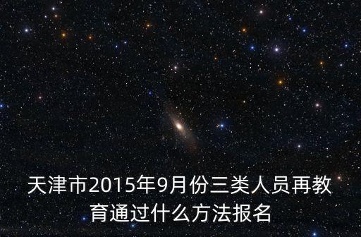 天津市2015年9月份三類人員再教育通過什么方法報名