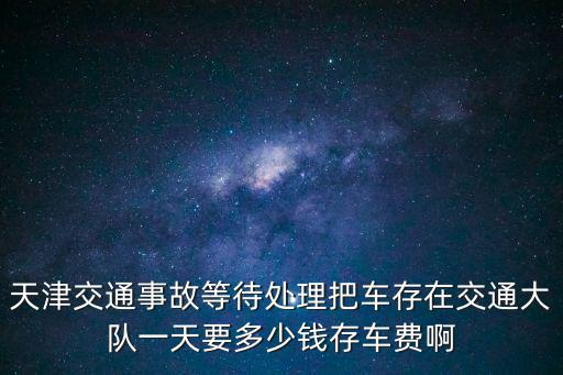 天津交通事故等待處理把車存在交通大隊一天要多少錢存車費啊