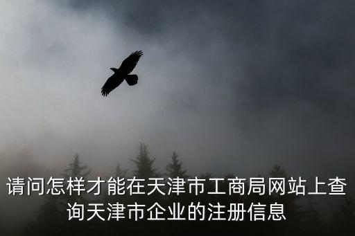 請問怎樣才能在天津市工商局網(wǎng)站上查詢天津市企業(yè)的注冊信息