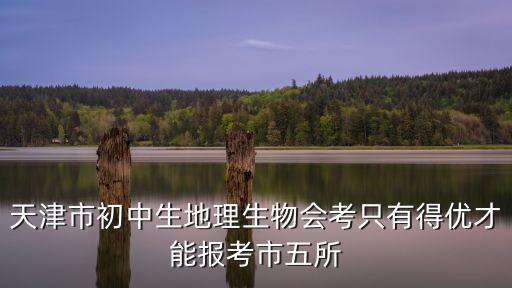 天津市初中生地理生物會考只有得優(yōu)才能報考市五所
