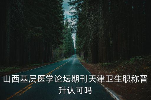 山西基層醫(yī)學(xué)論壇期刊天津衛(wèi)生職稱晉升認可嗎