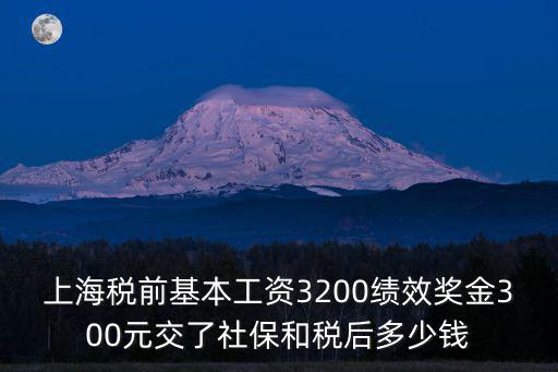 上海市基礎性績效工資，上海稅前基本工資3200績效獎金300元交了社保和稅后多少錢