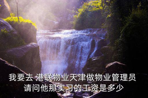 我要去 港聯物業天津做物業管理員 請問他那實習的工資是多少