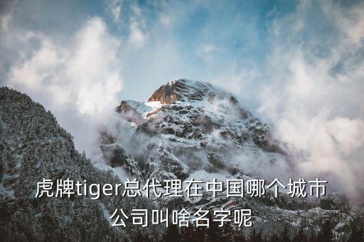 虎牌深圳，虎牌tiger總代理在中國哪個城市公司叫啥名字呢