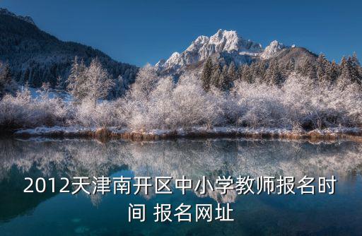 2012天津南開區(qū)中小學(xué)教師報名時間 報名網(wǎng)址