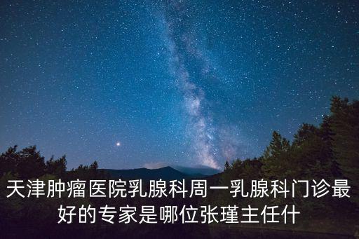 天津腫瘤醫院乳腺科周一乳腺科門診最好的專家是哪位張瑾主任什
