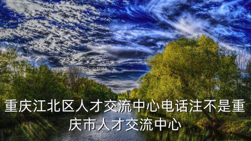 重慶江北區(qū)人才交流中心電話注不是重慶市人才交流中心