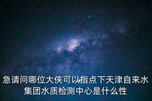天津市自來水公司水質(zhì)檢測(cè)中心，急請(qǐng)問哪位大俠可以指點(diǎn)下天津自來水集團(tuán)水質(zhì)檢測(cè)中心是什么性
