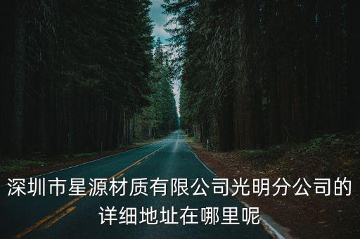 深圳市星源材質有限公司光明分公司的詳細地址在哪里呢