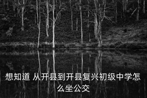 想知道 從開縣到開縣復興初級中學怎么坐公交