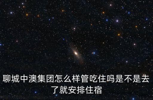 天津市中澳紙業(yè)有限公司怎么樣，聊城中澳集團(tuán)怎么樣管吃住嗎是不是去了就安排住宿