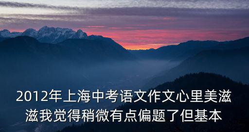 2012年上海中考語文作文心里美滋滋我覺得稍微有點偏題了但基本