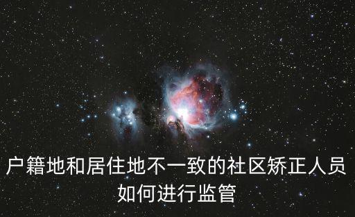 重慶市社區矯正人員管理辦法，戶籍地和居住地不一致的社區矯正人員如何進行監管
