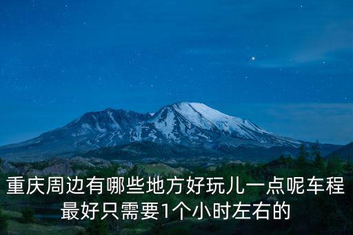 重慶周邊有哪些地方好玩兒一點呢車程最好只需要1個小時左右的