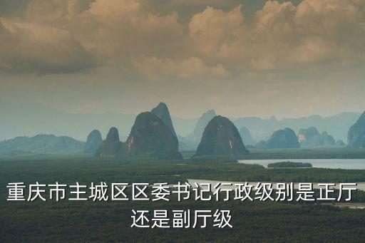 重慶市有哪些區是廳級，重慶市主城區區委書記行政級別是正廳還是副廳級