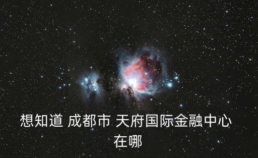 想知道 成都市 天府國際金融中心 在哪