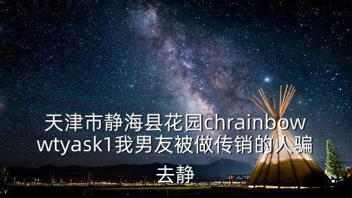 天津市靜海縣花園chrainbowwtyask1我男友被做傳銷的人騙去靜