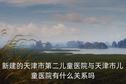 天津市第二兒童醫院算外環以內么，新建的天津市第二兒童醫院與天津市兒童醫院有什么關系嗎