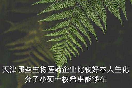 天津市生物醫(yī)藥，天津哪些生物醫(yī)藥企業(yè)比較好本人生化分子小碩一枚希望能夠在