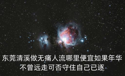 東莞清溪做無(wú)痛人流哪里便宜如果年華不曾遠(yuǎn)走可否守住自己已逐